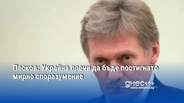 Песков: Украйна пречи да бъде постигнато мирно споразумение