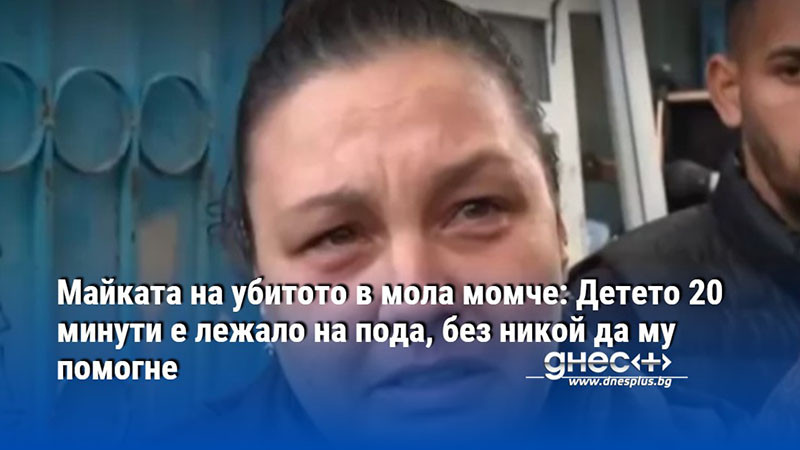 Майката на убитото в мола момче: Детето 20 минути е лежало на пода, без никой да му помогне