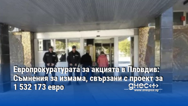 Европрокуратурата за акцията в Пловдив: Съмнения за измама, свързани с проект за 1 532 173 евро