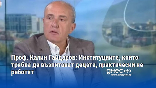 Проф. Калин Гайдаров: Институциите, които трябва да възпитават децата, практически не работят