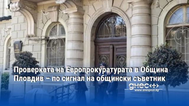 Проверката на Европрокуратурата в Община Пловдив – по сигнал на общински съветник
