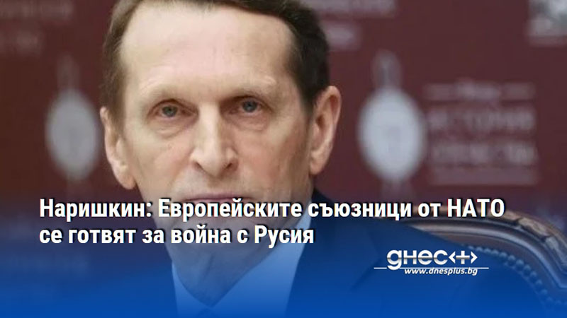 Наришкин: Европейските съюзници от НАТО се готвят за война с Русия