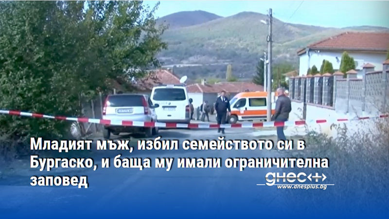 Младият мъж, избил семейството си в Бургаско, и баща му имали ограничителна заповед