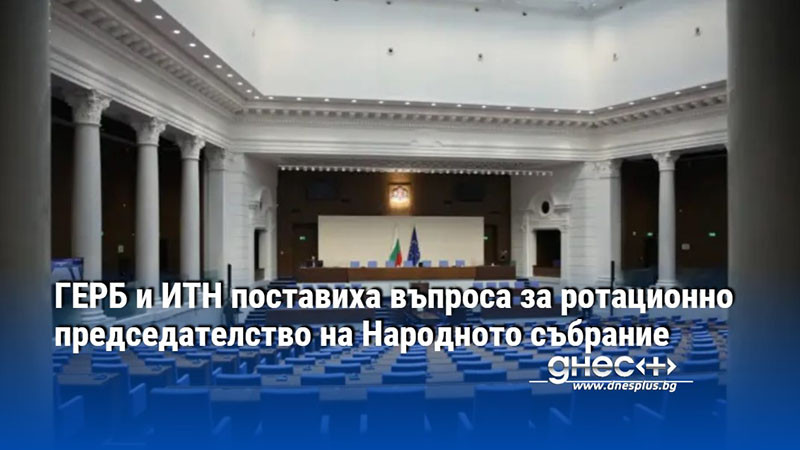 ГЕРБ и ИТН поставиха въпроса за ротационно председателство на Народното събрание