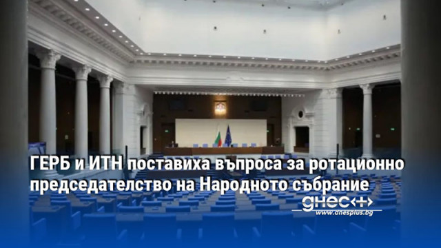 ГЕРБ и ИТН поставиха въпроса за ротационно председателство на Народното събрание