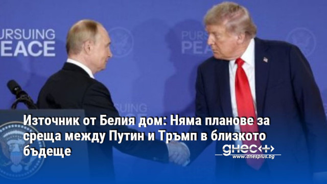 Източник от Белия дом: Няма планове за среща между Путин и Тръмп в близкото бъдеще