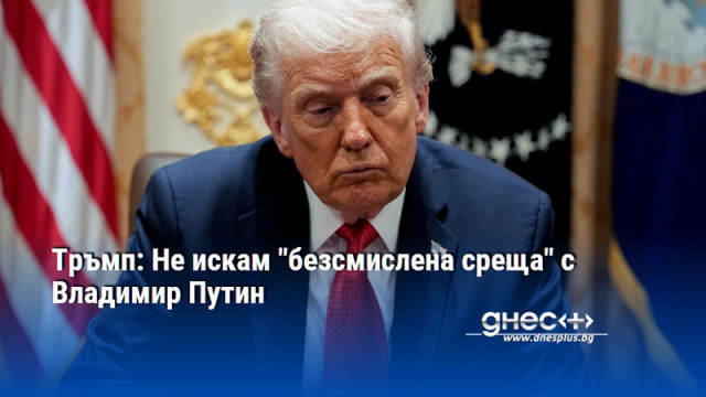 Тръмп: Не искам "безсмислена среща" с Владимир Путин