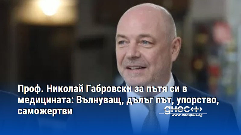 Проф. Николай Габровски за пътя си в медицината: Вълнуващ, дълъг път, упорство, саможертви