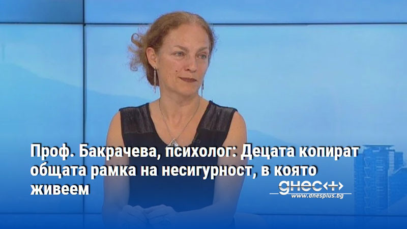 Проф. Бакрачева, психолог: Децата копират общата рамка на несигурност, в която живеем