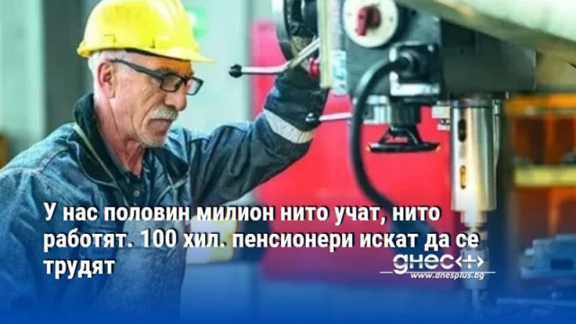 У нас половин милион нито учат, нито работят. 100 хил. пенсионери искат да се трудят