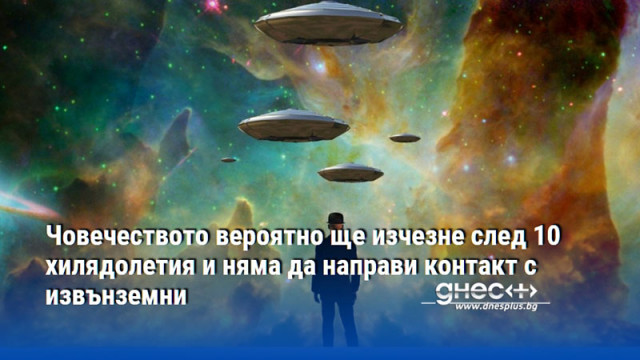 Човечеството вероятно ще изчезне след 10 хилядолетия и няма да направи контакт с извънземни