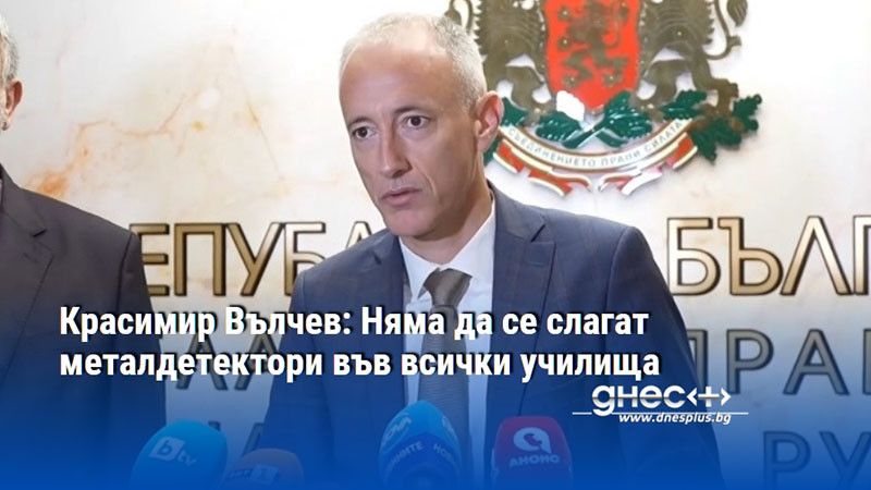 Красимир Вълчев: Няма да се слагат металдетектори във всички училища
