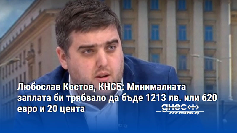 Любослав Костов, КНСБ: Минималната заплата би трябвало да бъде 1213 лв. или 620 евро и 20 цента
