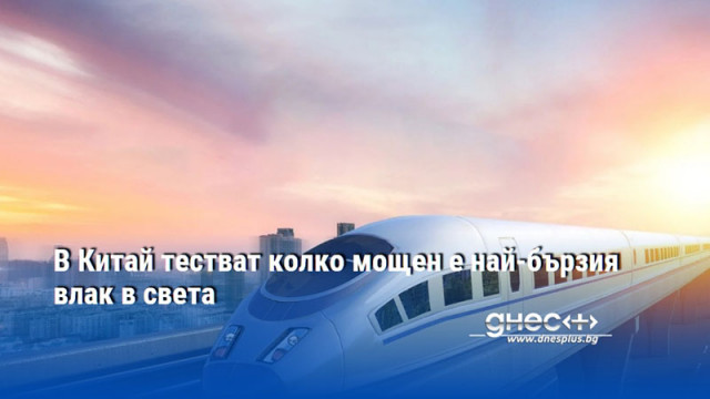 В Китай тестват колко мощен е най-бързия влак в света