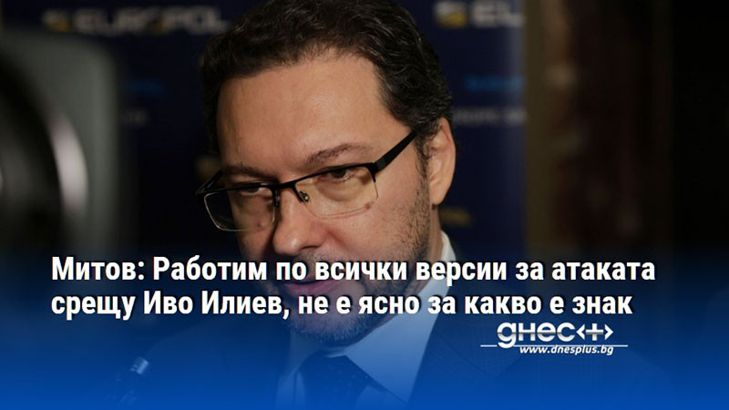 Митов: Работим по всички версии за атаката срещу Иво Илиев, не е ясно за какво е знак