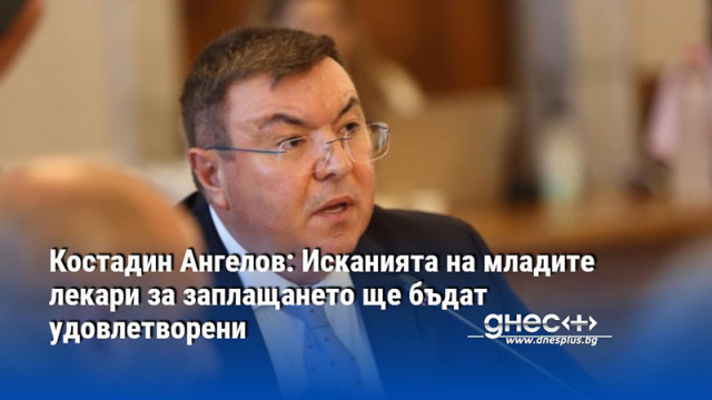 Костадин Ангелов: Исканията на младите лекари за заплащането ще бъдат удовлетворени