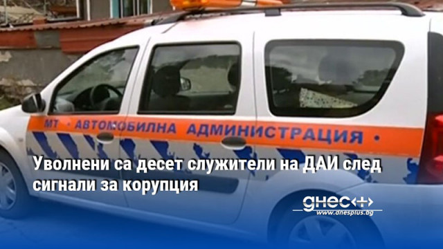 Уволнени са десет служители на ДАИ след сигнали за корупция