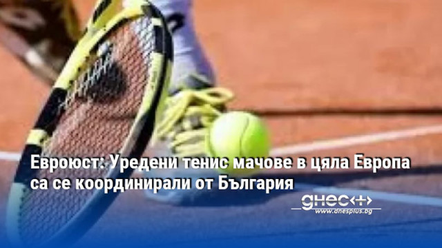 Евроюст: Уредени тенис мачове в цяла Европа са се координирали от България