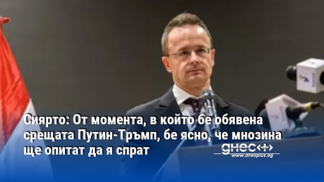 Сиярто: От момента, в който бе обявена срещата Путин-Тръмп, бе ясно, че мнозина ще опитат да я спрат