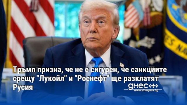 Тръмп призна, че не е сигурен, че санкциите срещу "Лукойл" и "Роснефт" ще разклатят Русия