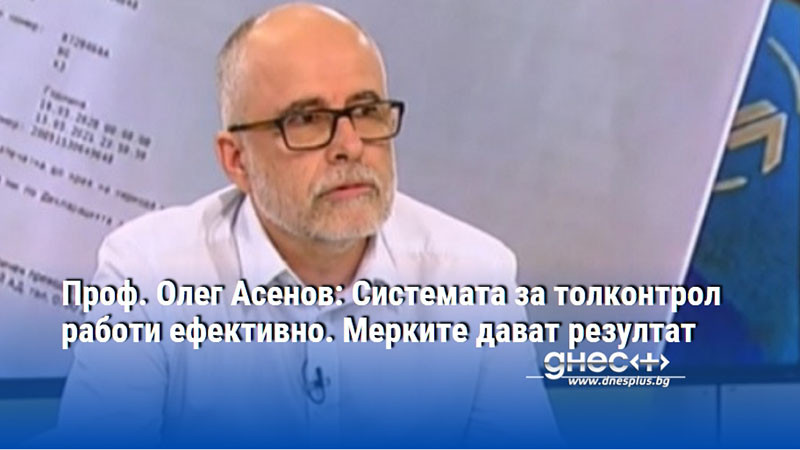 Проф. Олег Асенов: Системата за толконтрол работи ефективно. Мерките дават резултат