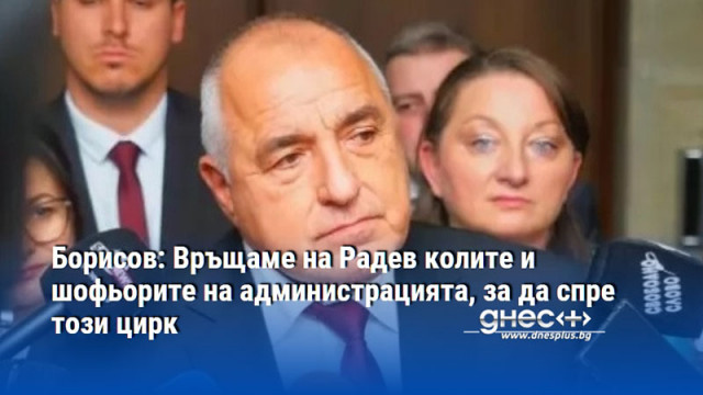 Борисов: Връщаме на Радев колите и шофьорите на администрацията, за да спре този цирк