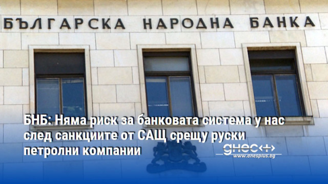 БНБ: Няма риск за банковата система у нас след санкциите от САЩ срещу руски петролни компании