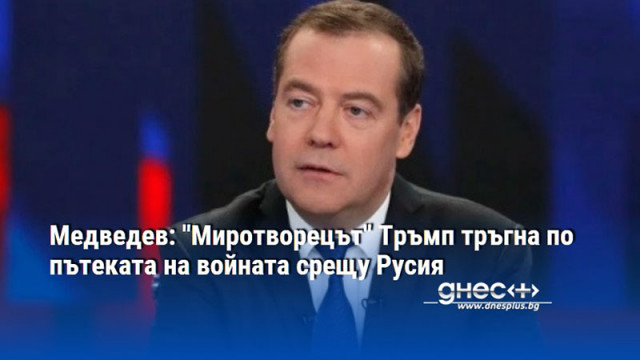 Медведев: "Миротворецът" Тръмп тръгна по пътеката на войната срещу Русия