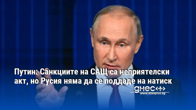 Путин: Санкциите на САЩ са неприятелски акт, но Русия няма да се поддаде на натиск