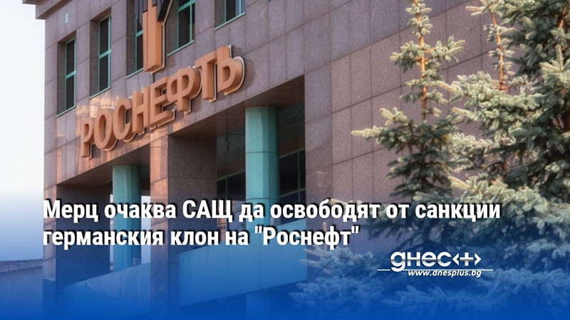 Мерц очаква САЩ да освободят от санкции германския клон на "Роснефт"