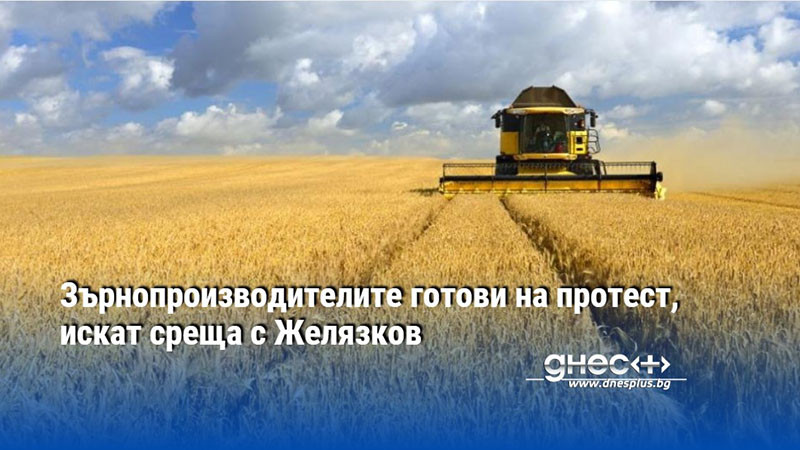 Зърнопроизводителите готови на протест, искат среща с Желязков