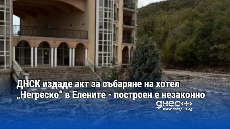 ДНСК издаде акт за събаряне на хотел „Негреско“ в Елените - построен е незаконно