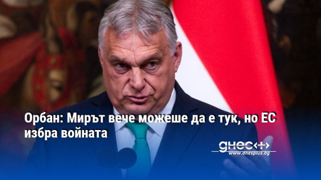 Орбан: Мирът вече можеше да е тук, но ЕС избра войната