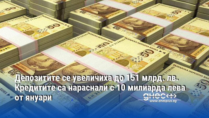 Депозитите се увеличиха до 151 млрд. лв. Кредитите са нараснали с 10 милиарда лева от януари
