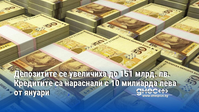 Депозитите се увеличиха до 151 млрд. лв. Кредитите са нараснали с 10 милиарда лева от януари