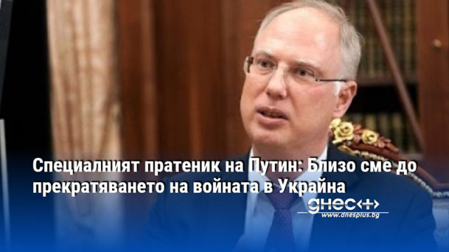 Специалният пратеник на Путин: Близо сме до прекратяването на войната в Украйна