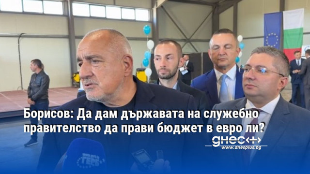 Борисов: Да дам държавата на служебно правителство да прави бюджет в евро ли?