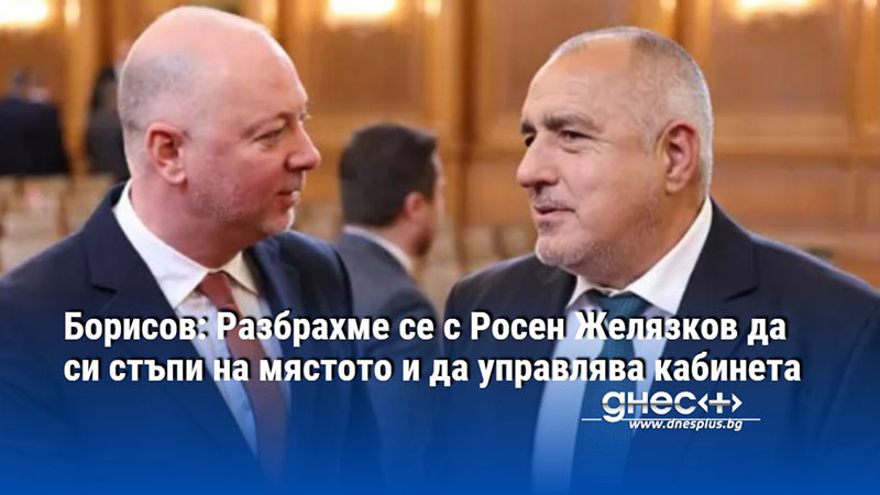 Борисов: Разбрахме се с Росен Желязков да си стъпи на мястото и да управлява кабинета