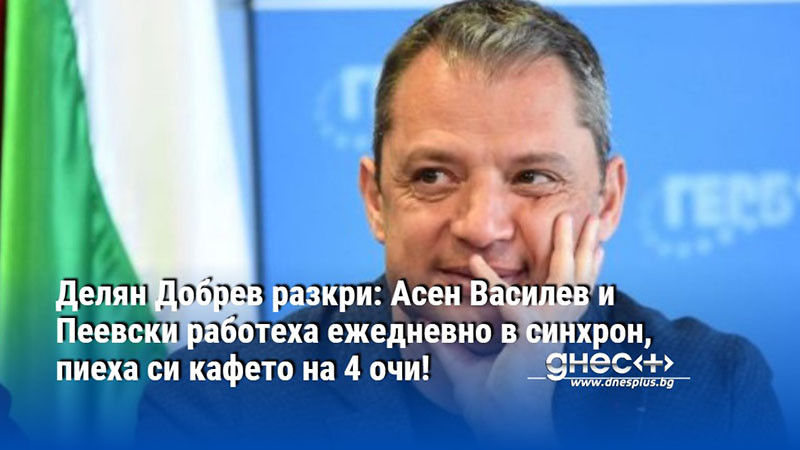 Делян Добрев разкри: Асен Василев и Пеевски работеха ежедневно в синхрон, пиеха си кафето на 4 очи!
