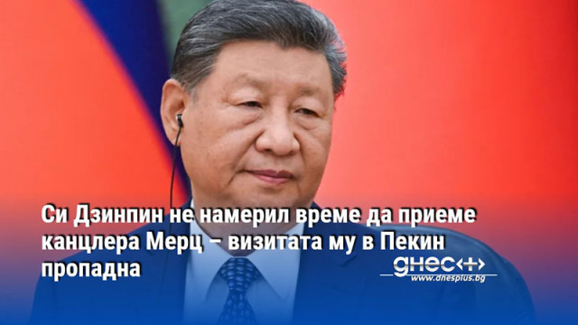 Си Дзинпин не намерил време да приеме канцлера Мерц – визитата му в Пекин пропадна