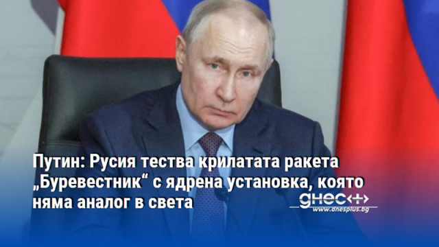 Путин: Русия тества крилатата ракета „Буревестник“ с ядрена установка, която няма аналог в света