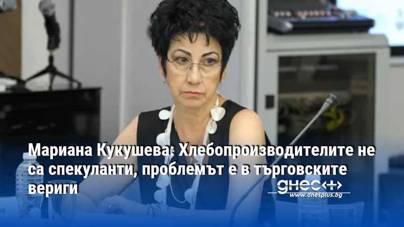 Мариана Кукушева: Хлебопроизводителите не са спекуланти, проблемът е в търговските вериги