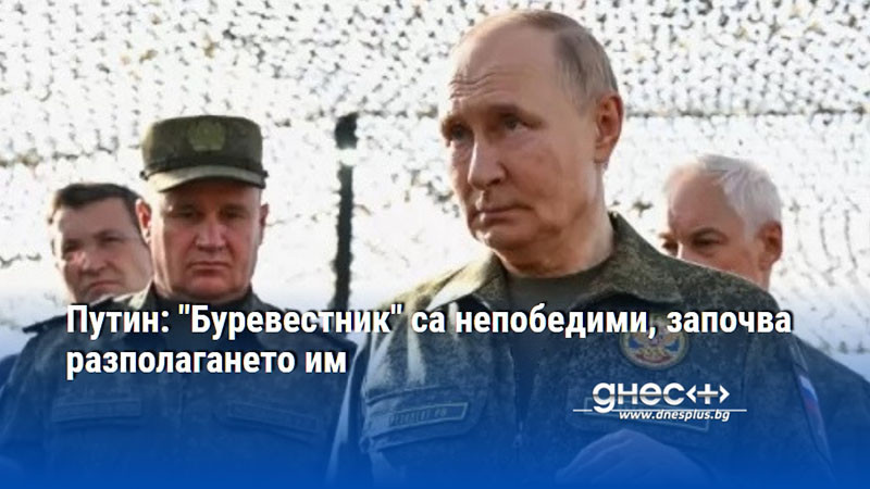 Путин: "Буревестник" са непобедими, започва разполагането им
