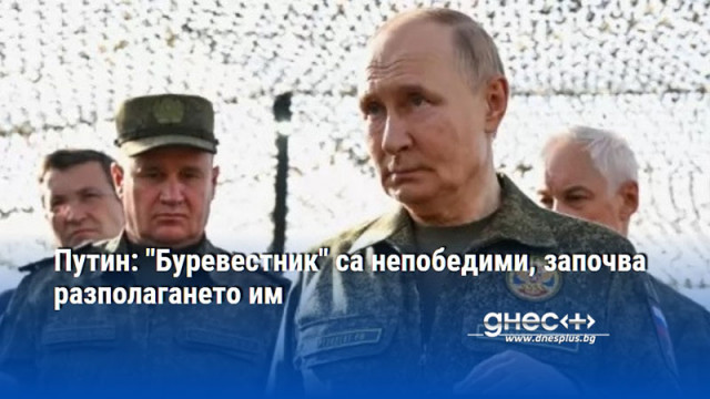 Путин: "Буревестник" са непобедими, започва разполагането им