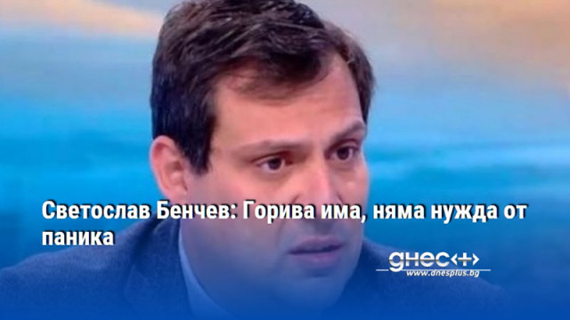 Светослав Бенчев: Горива има, няма нужда от паника