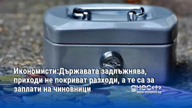 Икономисти:Държавата задлъжнява, приходи не покриват разходи, а те са за заплати на чиновници