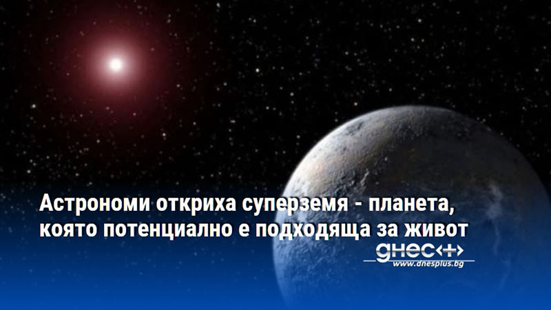 Астрономи откриха суперземя - планета, която потенциално е подходяща за живот