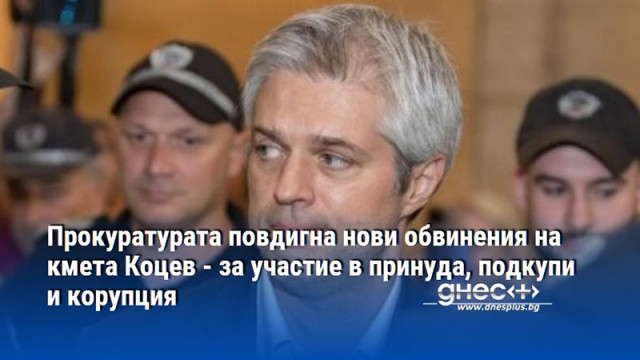 Прокуратурата повдигна нови обвинения на кмета Коцев - за участие в принуда, подкупи и корупция