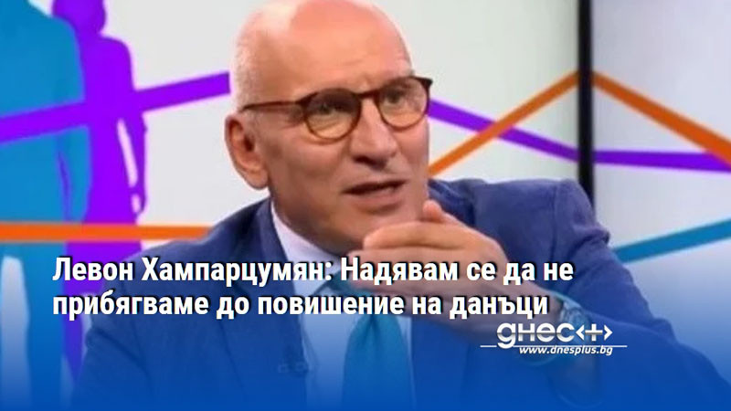 Левон Хампарцумян: Надявам се да не прибягваме до повишение на данъци