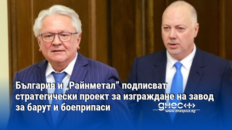 България и „Райнметал“ подписват стратегически проект за изграждане на завод за барут и боеприпаси